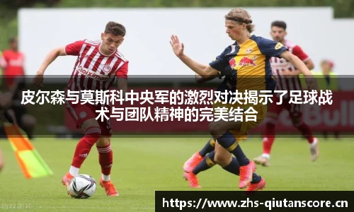 皮尔森与莫斯科中央军的激烈对决揭示了足球战术与团队精神的完美结合